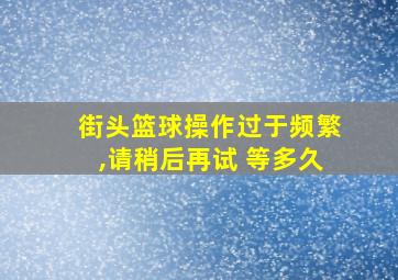 街头篮球操作过于频繁,请稍后再试 等多久